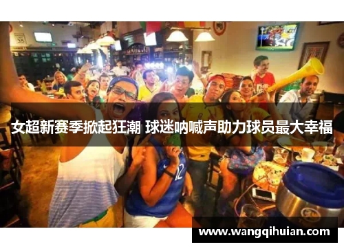 女超新赛季掀起狂潮 球迷呐喊声助力球员最大幸福