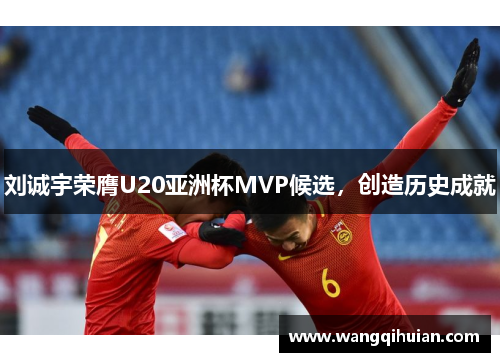 刘诚宇荣膺U20亚洲杯MVP候选，创造历史成就