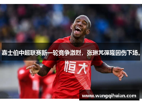 嘉士伯中超联赛新一轮竞争激烈，张琳芃葆隆因伤下场。